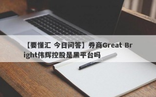 【要懂汇 今日问答】券商Great Bright伟辉控股是黑平台吗
