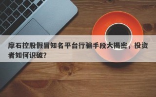 摩石控股假冒知名平台行骗手段大揭密，投资者如何识破？