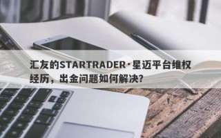 汇友的STARTRADER·星迈平台维权经历，出金问题如何解决？