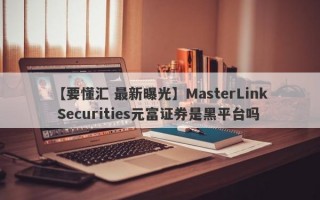 【要懂汇 最新曝光】MasterLink Securities元富证券是黑平台吗
