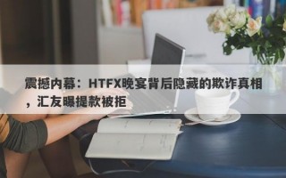 震撼内幕：HTFX晚宴背后隐藏的欺诈真相，汇友曝提款被拒