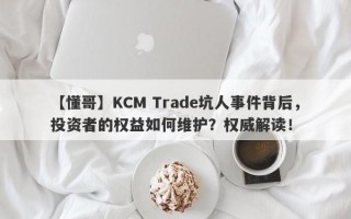 【懂哥】KCM Trade坑人事件背后，投资者的权益如何维护？权威解读！