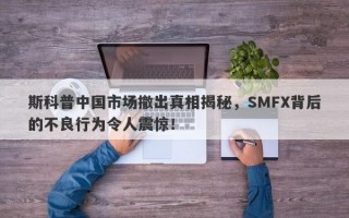 斯科普中国市场撤出真相揭秘，SMFX背后的不良行为令人震惊！