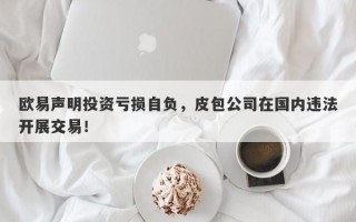 欧易声明投资亏损自负，皮包公司在国内违法开展交易！