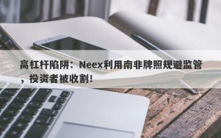 高杠杆陷阱：Neex利用南非牌照规避监管，投资者被收割！