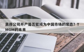 离岸公司开户是否能成为中国市场的常态？TMGM的未来