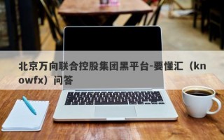 北京万向联合控股集团黑平台-要懂汇（knowfx）问答