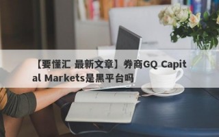 【要懂汇 最新文章】券商GQ Capital Markets是黑平台吗
