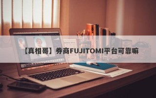 【真相哥】券商FUJITOMI平台可靠嘛
