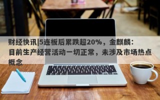 财经快讯|5连板后累跌超20%，金麒麟：目前生产经营活动一切正常，未涉及市场热点概念