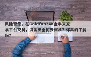 风险警示，在Goldfun24K金丰来交易平台交易，资金安全何去何从？你真的了解吗？