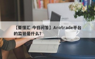 【要懂汇 今日问答】Arotrade平台的监管是什么？
