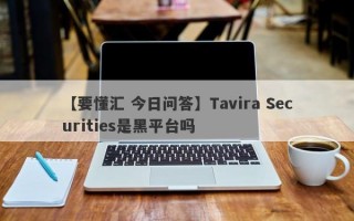 【要懂汇 今日问答】Tavira Securities是黑平台吗
