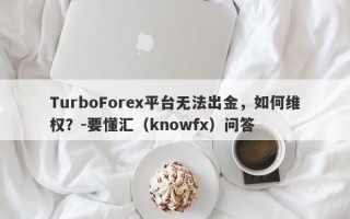 TurboForex平台无法出金，如何维权？-要懂汇（knowfx）问答