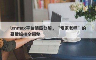 lenmax平台骗局分解，“专家老师”的幕后操控全揭秘