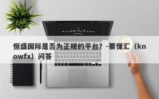 恒盛国际是否为正规的平台？-要懂汇（knowfx）问答