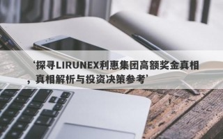 ‘探寻LIRUNEX利惠集团高额奖金真相，真相解析与投资决策参考’