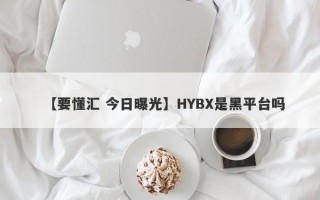 【要懂汇 今日曝光】HYBX是黑平台吗
