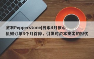 激石Pepperstone|日本4月核心机械订单3个月首降，引发对资本支出的担忧