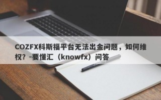 COZFX科斯福平台无法出金问题，如何维权？-要懂汇（knowfx）问答