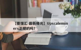 【要懂汇 最新曝光】Upscaleminers正规的吗？
