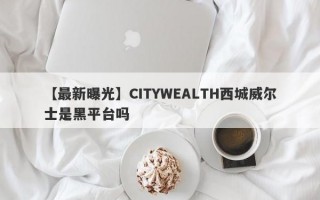 【最新曝光】CITYWEALTH西城威尔士是黑平台吗
