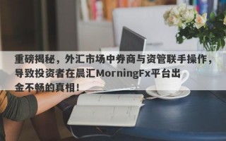 重磅揭秘，外汇市场中券商与资管联手操作，导致投资者在晨汇MorningFx平台出金不畅的真相！