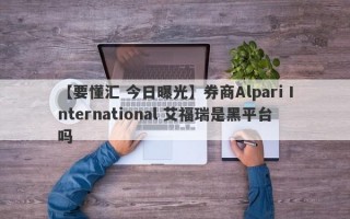 【要懂汇 今日曝光】券商Alpari International 艾福瑞是黑平台吗
