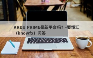 ARDU PRIME是新平台吗？-要懂汇（knowfx）问答