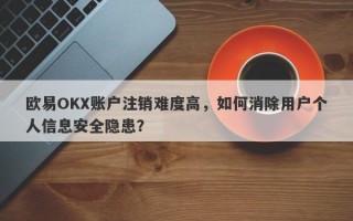 欧易OKX账户注销难度高，如何消除用户个人信息安全隐患？