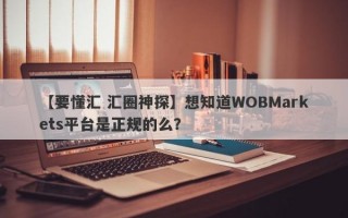 【要懂汇 汇圈神探】想知道WOBMarkets平台是正规的么？
