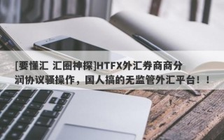 [要懂汇 汇圈神探]HTFX外汇券商商分润协议骚操作，国人搞的无监管外汇平台！！