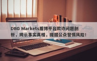 DBG Markets盾博平台欺诈问题剖析，揭示事实真相，提醒公众警惕风险！