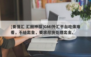 [要懂汇 汇圈神探]GMI外汇平台吃像难看，不给出金，要求尽快处理出金。