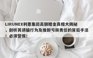 LIRUNEX利惠集团高额赠金真相大揭秘，剖析其诱骗行为及推卸亏损责任的背后手法！必须警惕！