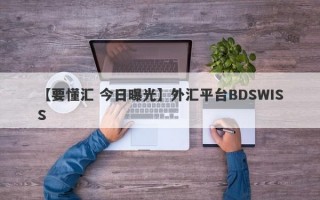 【要懂汇 今日曝光】外汇平台BDSWISS
