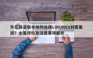 外汇投资新手如何选择LIRUNEX利惠集团？全面评价及注意事项解析