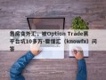 售房变外汇，被Option Trade黑平台坑10多万-要懂汇（knowfx）问答