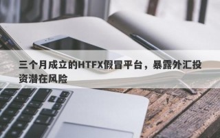 三个月成立的HTFX假冒平台，暴露外汇投资潜在风险