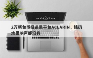 2万新台币投进黑平台ACLARIN，钱扔水里响声都没有