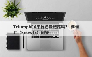 TriumphFX平台还没跑路吗？-要懂汇（knowfx）问答