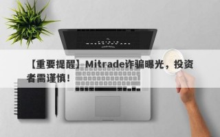 【重要提醒】Mitrade诈骗曝光，投资者需谨慎！