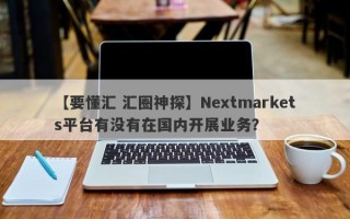 【要懂汇 汇圈神探】Nextmarkets平台有没有在国内开展业务？
