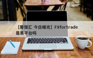 【要懂汇 今日曝光】FXfortrade是黑平台吗
