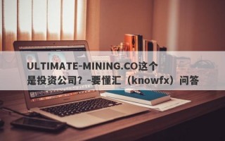 ULTIMATE-MINING.CO这个是投资公司？-要懂汇（knowfx）问答