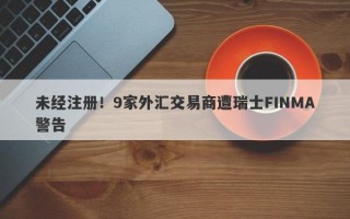 未经注册！9家外汇交易商遭瑞士FINMA警告