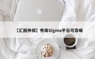 【汇圈神探】券商Sigma平台可靠嘛
