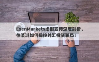 ExenMarkets虚假宣传深度剖析，徐某鸿如何操控外汇投资骗局！