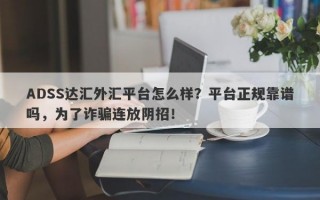 ADSS达汇外汇平台怎么样？平台正规靠谱吗，为了诈骗连放阴招！