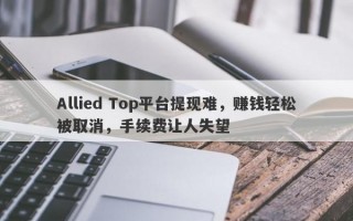 Allied Top平台提现难，赚钱轻松被取消，手续费让人失望